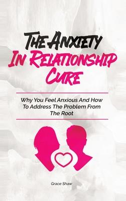 The Anxiety In Relationship Cure: Why You Feel Anxious And How To Address The Problem From The Root