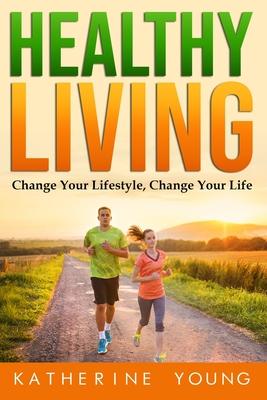 Healthy Living: Change Your Lifestyle, Change Your Life