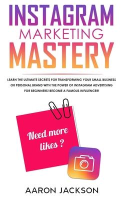 Instagram Marketing Mastery: Learn the Ultimate Secrets for Transforming Your Small Business or Personal Brand With the Power of Instagram Advertis