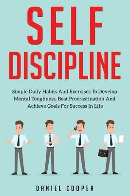 Self-Discipline: Simple Daily Habits And Exercises To Develop Mental Toughness, Beat Procrastination And Achieve Goals For Success In L
