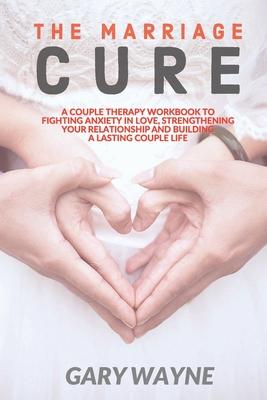 The Marriage Cure: A Couple Therapy Workbook to Fighting Anxiety in Love, Strengthening Your Relationship and Building a Lasting Couple L