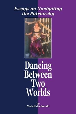 Dancing Between Two Worlds: Essays on Navigating the Patriarchy