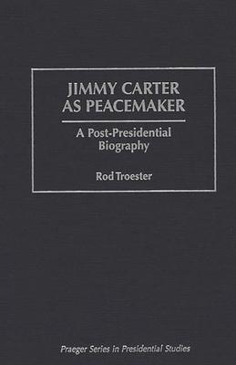Jimmy Carter as Peacemaker: A Post-Presidential Biography