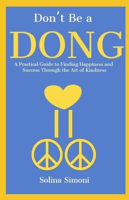Don’’t Be a Dong: A Practical Guide to Happiness and Success Through the Art of Kindness