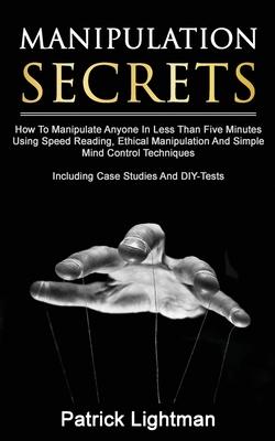Manipulation Secrets: How To Manipulate Anyone In Less Than Five Minutes Using Speed Reading, Ethical Manipulation And Simple Mind Control T
