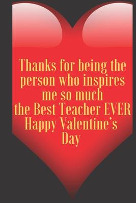 Thanks for being the person who inspires me so much the Best Teacher EVER Happy Valentine’’s Day: 110 Pages, Size 6x9 Write in your Idea and Thoughts,