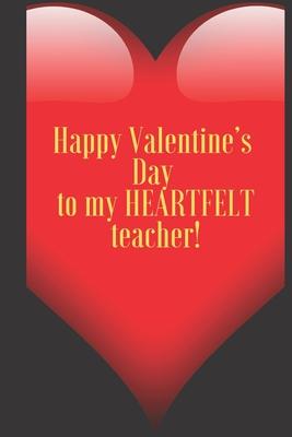 Happy Valentine’’s Day to my HEARTFELT teacher!: 110 Pages, Size 6x9 Write in your Idea and Thoughts, a Gift with Funny Quote for Teacher and high scho