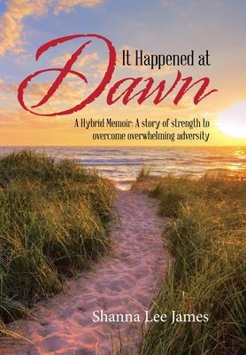 It Happened at Dawn: A Hybrid Memoir: a Story of Strength to Overcome Overwhelming Adversity