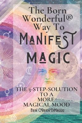 The Born Wonderful(R) Way To Manifest Magic: The 3-Step Solution To A More Magical Mood