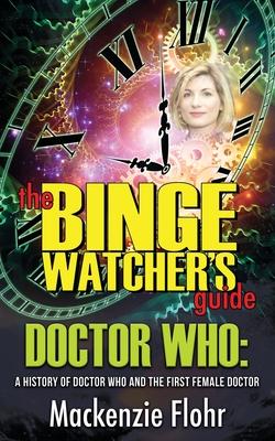The Binge Watcher’’s Guide Dr. Who A History of Dr. Who and the First Female Doctor: An Unofficial Guide