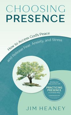 Choosing Presence: How to Access God’’s Peace and Release Fear, Anxiety, and Stress