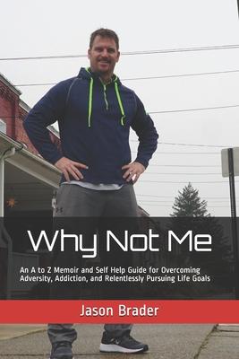 Why Not Me: An A to Z Memoir and Self Help Guide for Overcoming Adversity, Addiction, and Relentlessly Pursuing Life Goals