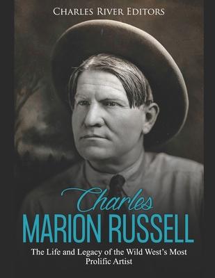 Charles Marion Russell: The Life and Legacy of the Wild West’’s Most Prolific Artist