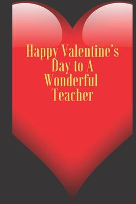 Happy Valentine’’s Day to A Wonderful Teacher: 110 Pages, Size 6x9 Write in your Idea and Thoughts, a Gift with Funny Quote for Teacher and high school