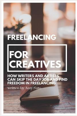 Freelancing for Creatives: How Writers and Artists Can Skip the Day Job and Find Freedom in Freelancing