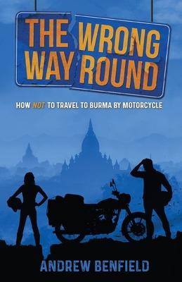 The Wrong Way Round: How Not to Travel to Burma by Motorcycle