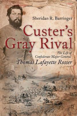 Custer’’s Gray Rival: The Life of Confederate Major General Thomas Lafayette Rosser