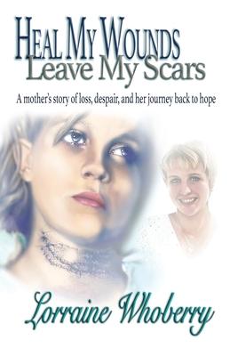 Heal My Wounds, Leave My Scars: A Mother’’s Story of Loss, Despair, and Her Journey Back to Hope