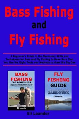 Bass Fishing and Fly Fishing: A Beginner’’s Guide to the Necessary Skills and Techniques for Bass and Fly Fishing to Make Sure That You Use the Right