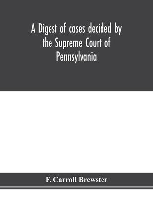 A digest of cases decided by the Supreme Court of Pennsylvania, as reported from 3d Wright to 5th P. F. Smith, inclusive [1861-1867] with table of tit