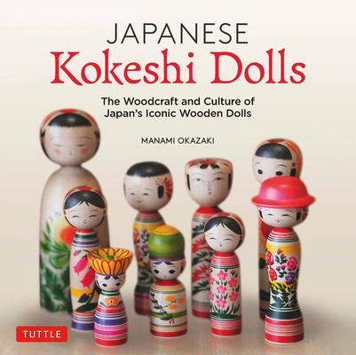 Japanese Kokeshi Dolls: The Culture and Craft of Japan’’s Iconic Wooden Dolls