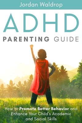 ADHD Parenting Guide: How to Promote Better Behavior and Enhance Your Child’’s Academic and Social Skills