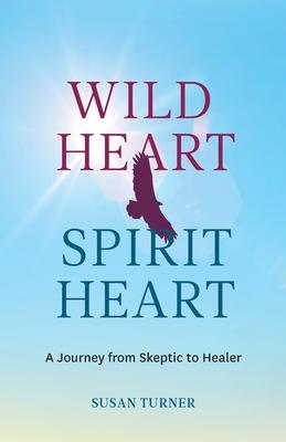 Wild Heart Spirit Heart: One Woman’’s Journey from Skeptic to Healer