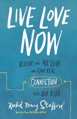 Live Love Now: Relieve the Pressure and Find Real Connection with Our Kids