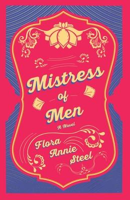 Mistress of Men - A Novel: With an Essay From The Garden of Fidelity Being the Autobiography of Flora Annie Steel, 1847 - 1929 By R. R. Clark