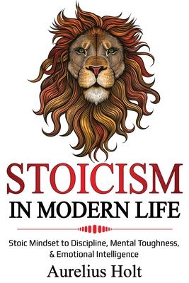 Stoicism in Modern Life: Stoic Mindset to Discipline, Mental Toughness, & Emotional Intelligence