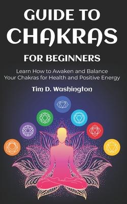 Guide to Chakras for Beginners: Learn How to Awaken and Balance Your Chakras for Health and Positive Energy