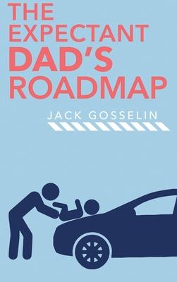 The New Expectant Dad’’s Roadmap: From Dude to New Father and How to Be Prepared for the Next 9 Months and After
