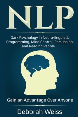 Nlp: Dark Psychology in Neuro-linguistic Programming, Mind Control, Persuasion, and Reading People - Gain an Advantage Over