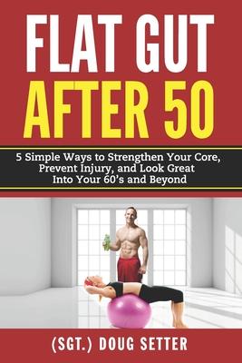 Flat Gut After 50: 5 Simple Ways to Strengthen Your Core, Prevent Injury, and Look Great into Your 60’’s and Beyond