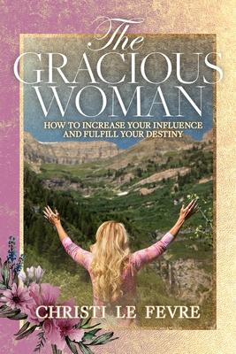 The Gracious Woman: How to Increase Your Influence and Fulfill Your Destiny