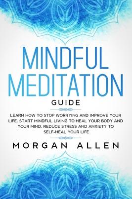Mindful Meditation Guide: Learn How to Stop Worrying and Improve Your Life, Start Mindful Living to Heal Your Body and Your Mind, Reduce Stress