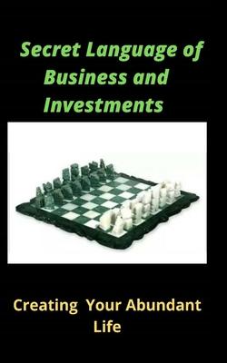 The Secret Language Of Business and Investment: Creating Your Abundant Life