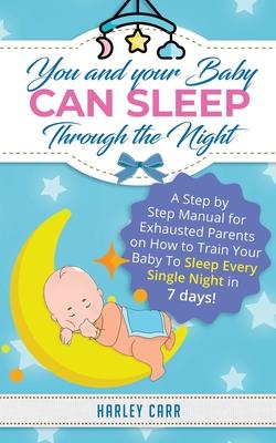 You And Your Baby Can Sleep Through The Night: A Step by Step Manual for Exhausted Parents on How to Train Your Baby to Sleep Every Single Night in 7