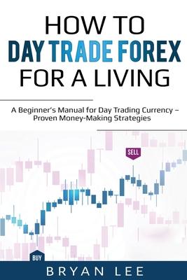 How to Day Trade Forex for a Living: A Beginner’’s Manual for Day Trading Currency - Proven Money-Making Strategies