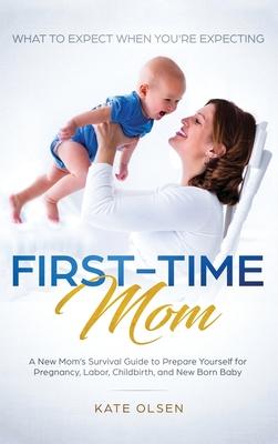 First-Time Mom: What to Expect When You’’re Expecting: A New Mom’’s Survival Guide to Prepare Yourself for Pregnancy, Labor, Childbirth,