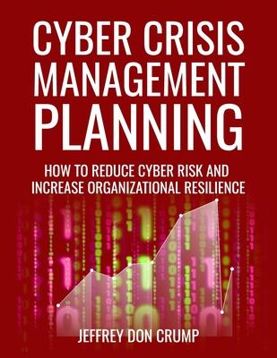 Cyber Crisis Management Planning: How to reduce cyber risk and increase organizational resilience
