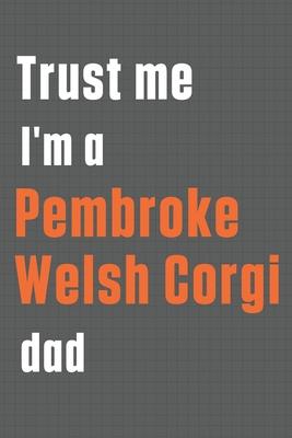 Trust me I’’m a Pembroke Welsh Corgi dad: For Pembroke Welsh Corgi Dog Dad