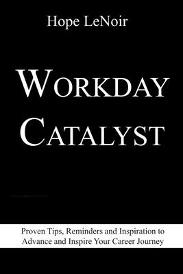 Workday Catalyst: Proven Tips, Reminders and Inspiration to Advance and Inspire Your Career Journey