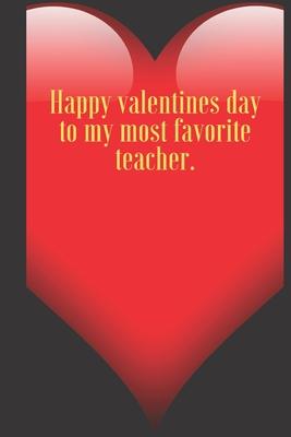 Happy valentines day to my most favorite teacher.: 110 Pages, Size 6x9 Write in your Idea and Thoughts, a Gift with Funny Quote for Teacher and high s