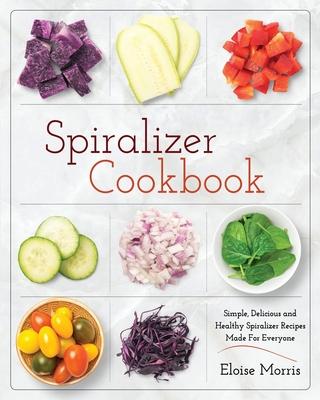 Spiralizer Cookbook: Simple, Delicious and Healthy Spiralizer Recipes Made for Everyone