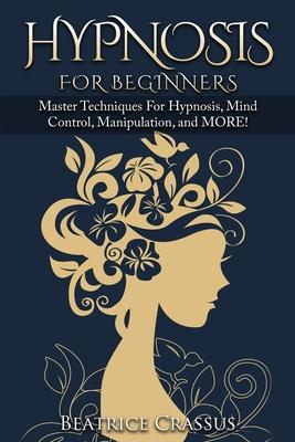 Hypnosis: e Complete Guide To Hypnosis for Beginners - Master Techniques for: Hypnosis, Mind Control, Manipulation and MORE