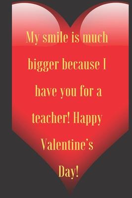 My smile is much bigger because I have you for a teacher! Happy Valentine’’s Day!: 110 Pages, Size 6x9 Write in your Idea and Thoughts, a Gift with Fun