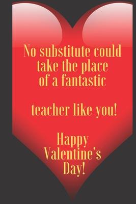 No substitute could take the place of a fantastic teacher like you! Happy Valentine’’s Day!: 110 Pages, Size 6x9 Write in your Idea and Thoughts, a Gif
