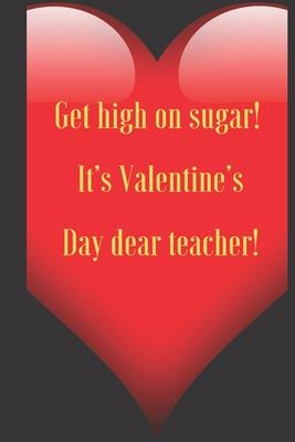 Get high on sugar! It’’s Valentine’’s Day dear teacher!: 110 Pages, Size 6x9 Write in your Idea and Thoughts, a Gift with Funny Quote for Teacher and hi