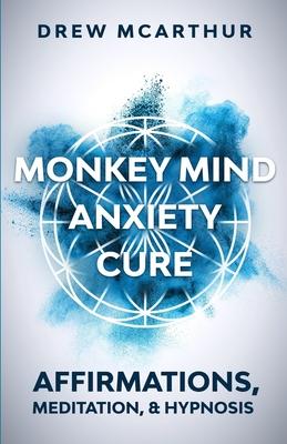 Monkey Mind Anxiety Cure Affirmations, Meditation & Hypnosis: How to Stop Worrying, Kill Fear, Rewire Your Brain, and Change Your Anxious Thoughts to